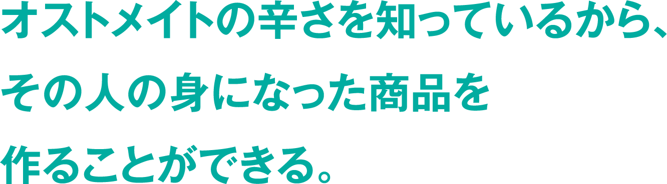 オストメイトの辛さを知っているから、その人の身になった商品を作ることができる。